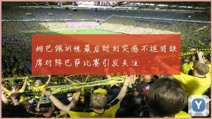 姆巴佩训练最后时刻突感不适将缺席对阵巴萨比赛引发关注