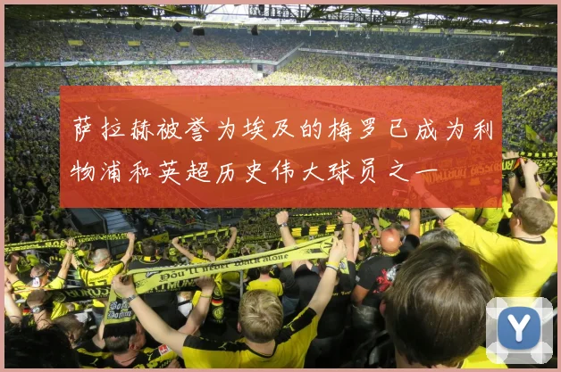 萨拉赫被誉为埃及的梅罗已成为利物浦和英超历史伟大球员之一