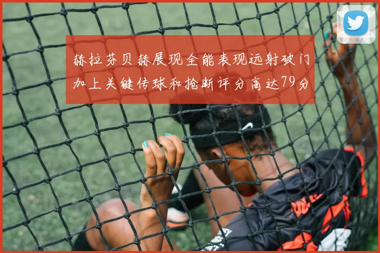 赫拉芬贝赫展现全能表现远射破门加上关键传球和抢断评分高达79分