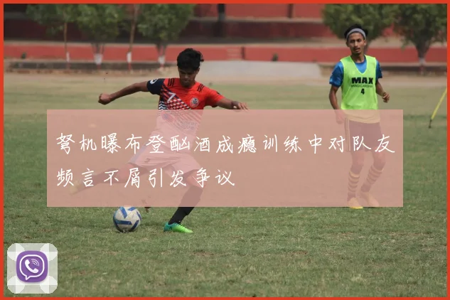 弩机曝布登酗酒成瘾训练中对队友频言不屑引发争议