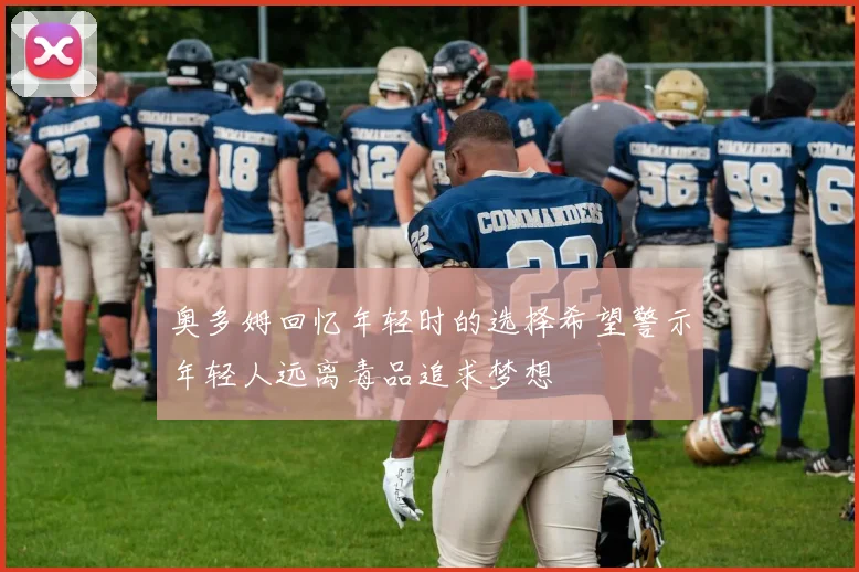奥多姆回忆年轻时的选择希望警示年轻人远离毒品追求梦想