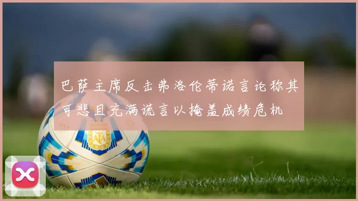 巴萨主席反击弗洛伦蒂诺言论称其可悲且充满谎言以掩盖成绩危机