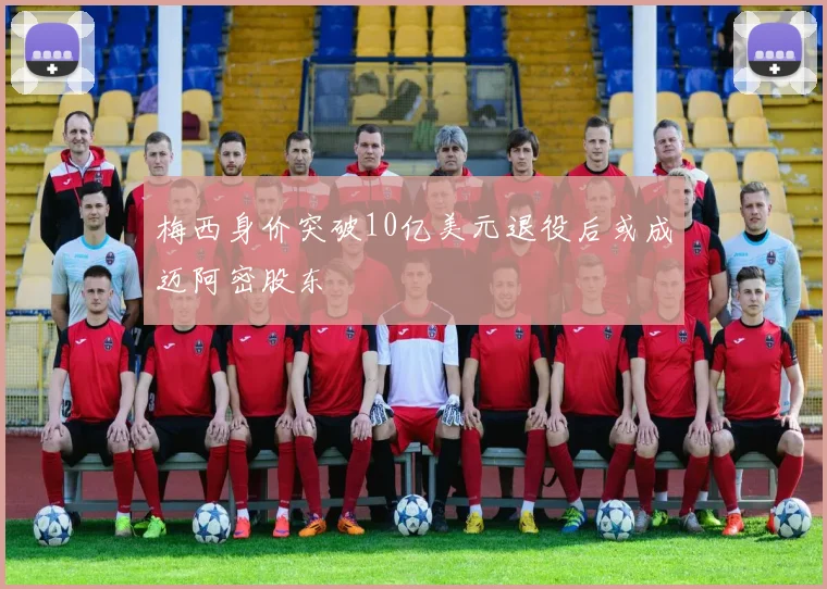 梅西身价突破10亿美元退役后或成迈阿密股东