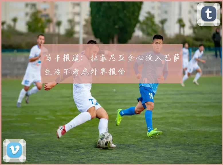 马卡报道：拉菲尼亚全心投入巴萨生活不考虑外界报价