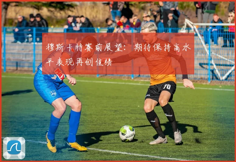 穆斯卡特赛前展望：期待保持高水平表现再创佳绩