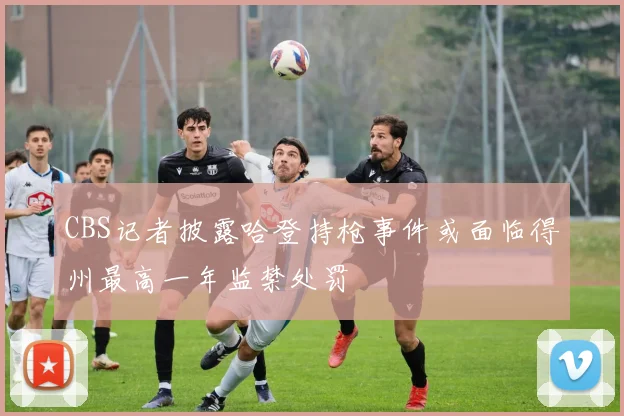 CBS记者披露哈登持枪事件或面临得州最高一年监禁处罚