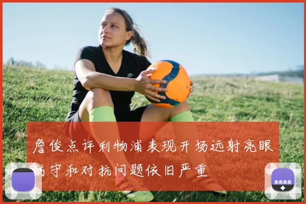 詹俊点评利物浦表现开场远射亮眼防守和对抗问题依旧严重