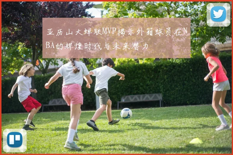 亚历山大蝉联MVP揭示外籍球员在NBA的辉煌时代与未来潜力