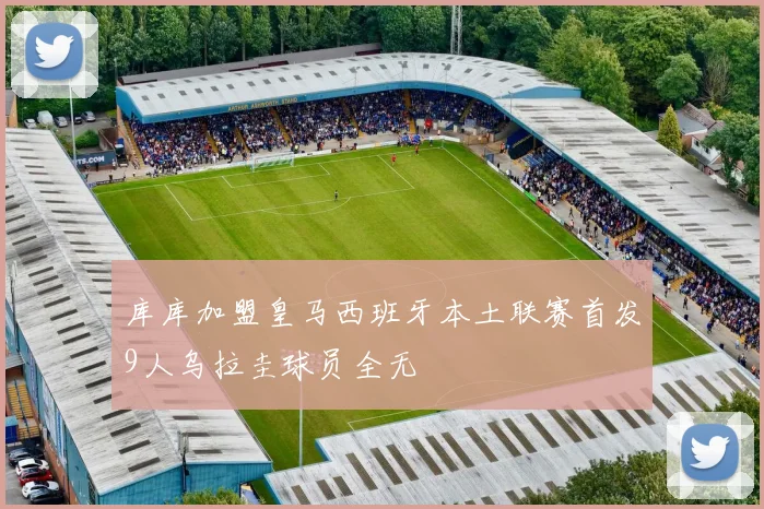 库库加盟皇马西班牙本土联赛首发9人乌拉圭球员全无
