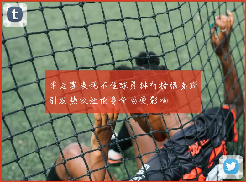 季后赛表现不佳球员排行榜福克斯引发热议杜伦身价或受影响